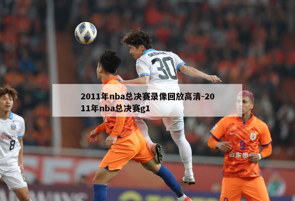 2011年nba总决赛录像回放高清-2011年nba总决赛g1