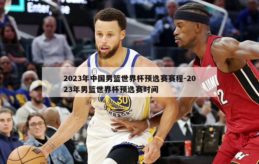 2023年中国男篮世界杯预选赛赛程-2023年男篮世界杯预选赛时间