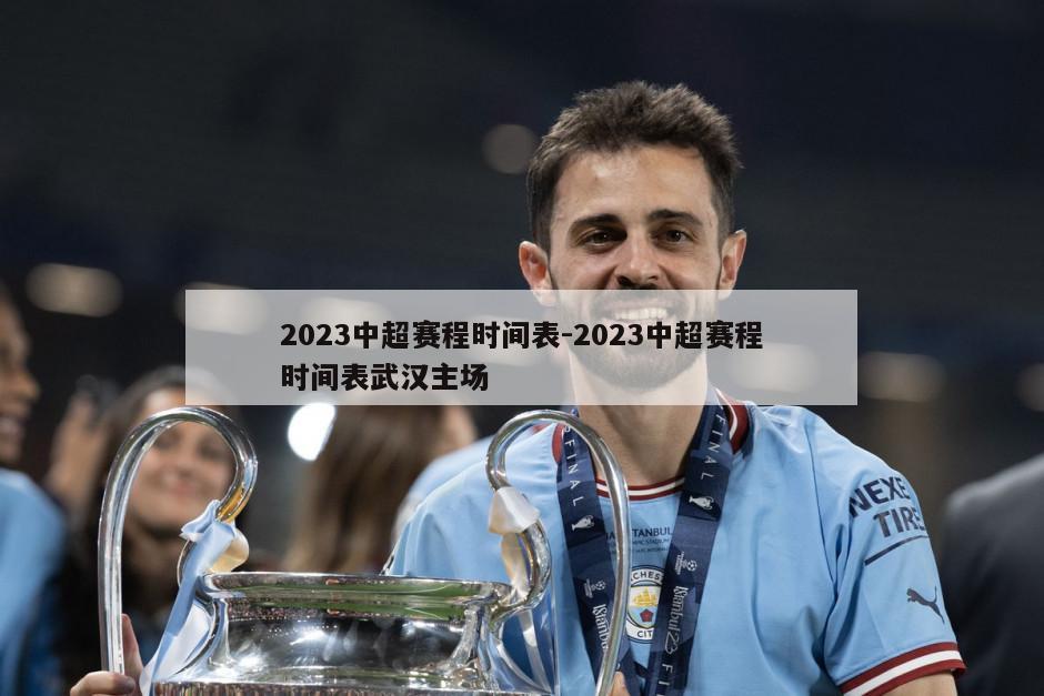 2023中超赛程时间表-2023中超赛程时间表武汉主场