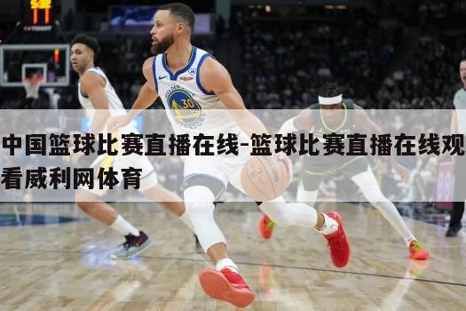 中国篮球比赛直播在线-篮球比赛直播在线观看威利网体育