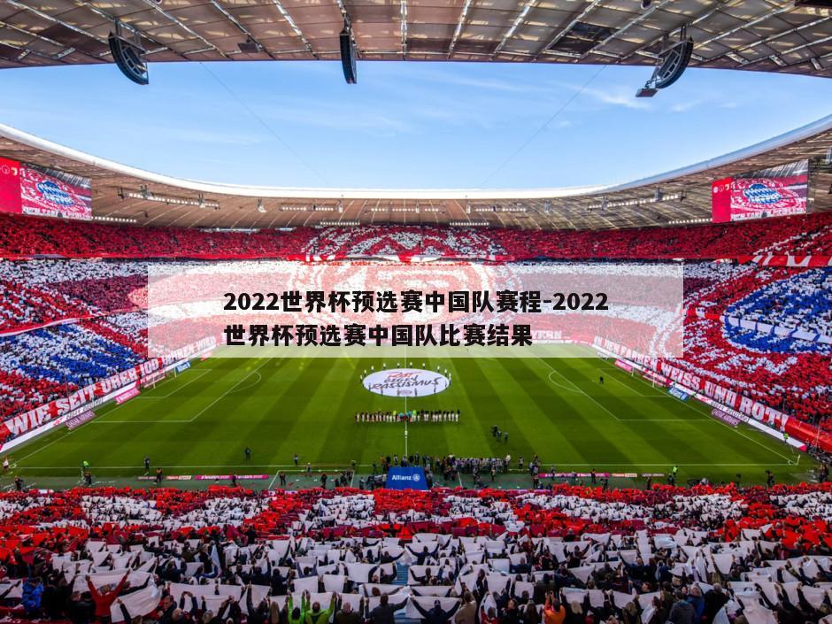 2022世界杯预选赛中国队赛程-2022世界杯预选赛中国队比赛结果