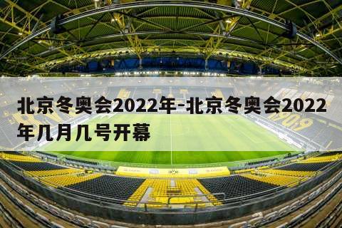 北京冬奥会2022年-北京冬奥会2022年几月几号开幕
