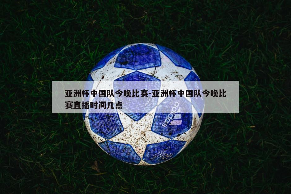 亚洲杯中国队今晚比赛-亚洲杯中国队今晚比赛直播时间几点